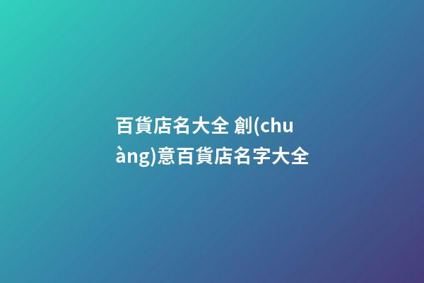 百貨店名大全 創(chuàng)意百貨店名字大全
